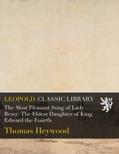 The Most Pleasant Song of Lady Bessy: The Eldest Daughter of King Edward the Fourth
