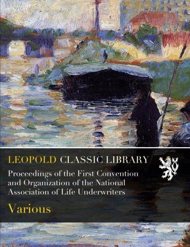Proceedings of the First Convention and Organization of the National Association of Life Underwriters
