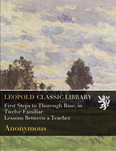 First Steps to Thorough Base, in Twelve Familiar Lessons Between a Teacher