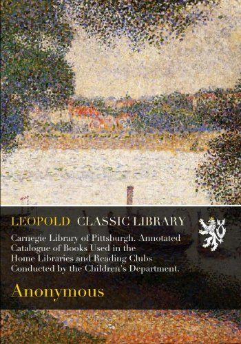 Carnegie Library of Pittsburgh. Annotated Catalogue of Books Used in the Home Libraries and Reading Clubs Conducted by the Children's Department.