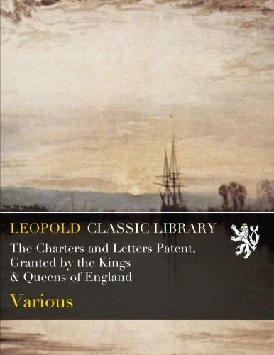 The Charters and Letters Patent, Granted by the Kings & Queens of England