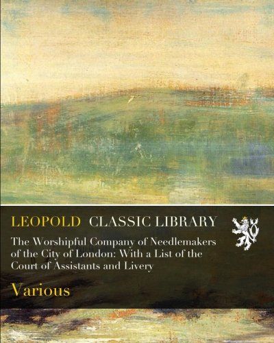 The Worshipful Company of Needlemakers of the City of London: With a List of the Court of Assistants and Livery