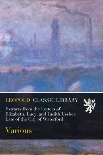 Extracts from the Letters of Elizabeth, Lucy, and Judith Ussher: Late of the City of Waterford
