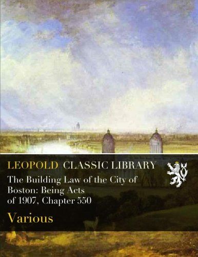 The Building Law of the City of Boston: Being Acts of 1907, Chapter 550