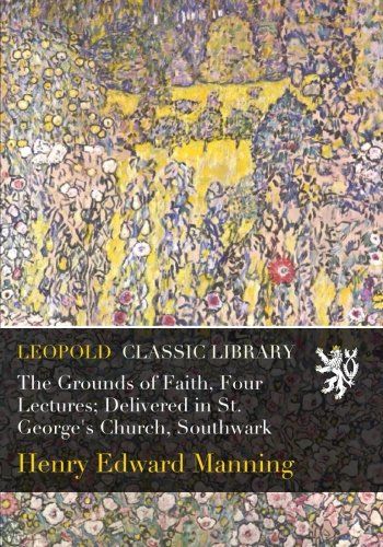 The Grounds of Faith, Four Lectures; Delivered in St. George's Church, Southwark