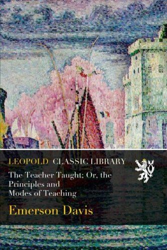 The Teacher Taught; Or, the Principles and Modes of Teaching