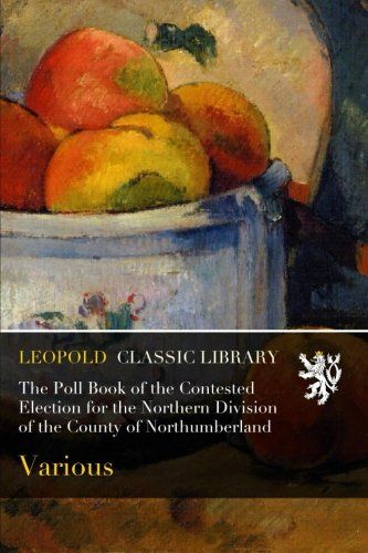 The Poll Book of the Contested Election for the Northern Division of the County of Northumberland