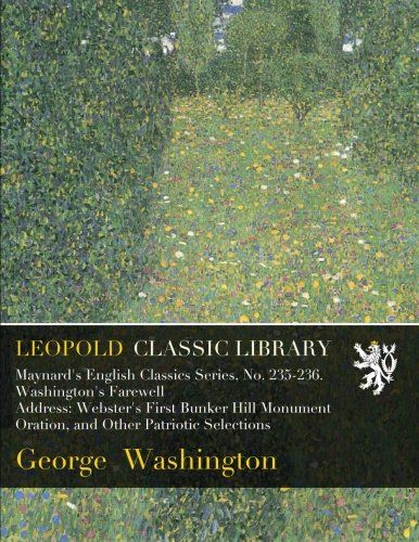 Maynard's English Classics Series, No. 235-236. Washington's Farewell Address: Webster's First Bunker Hill Monument Oration, and Other Patriotic Selections