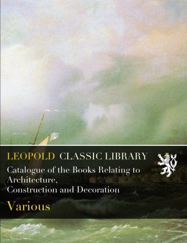 Catalogue of the Books Relating to Architecture, Construction and Decoration