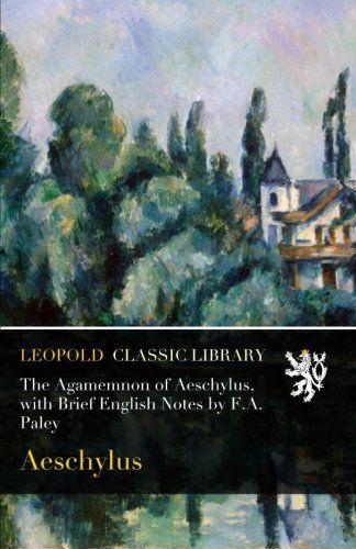 The Agamemnon of Aeschylus, with Brief English Notes by F.A. Paley