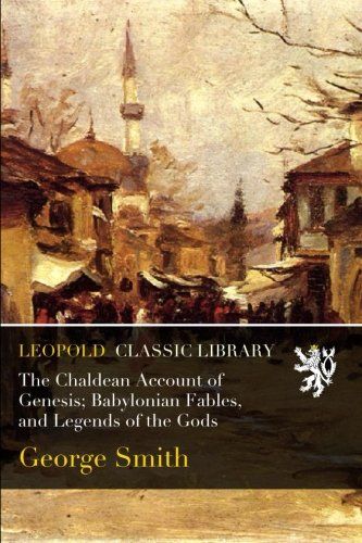 The Chaldean Account of Genesis; Babylonian Fables, and Legends of the Gods
