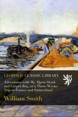 Adventures with My Alpen-Stock and Carpet-Bag, or a Three Weeks' Trip to France and Switzerland