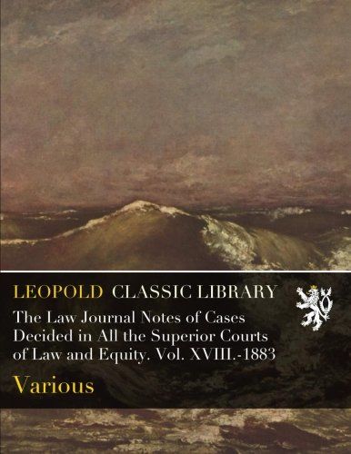 The Law Journal Notes of Cases Decided in All the Superior Courts of Law and Equity. Vol. XVIII.-1883