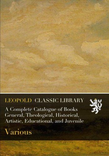 A Complete Catalogue of Books General, Theological, Historical, Artistic, Educational, and Juvenile