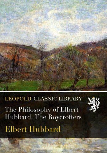 The Philosophy of Elbert Hubbard. The Roycrofters