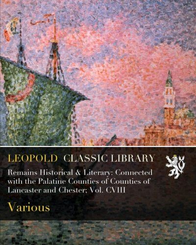 Remains Historical & Literary: Connected with the Palatine Counties of Counties of Lancaster and Chester; Vol. CVIII