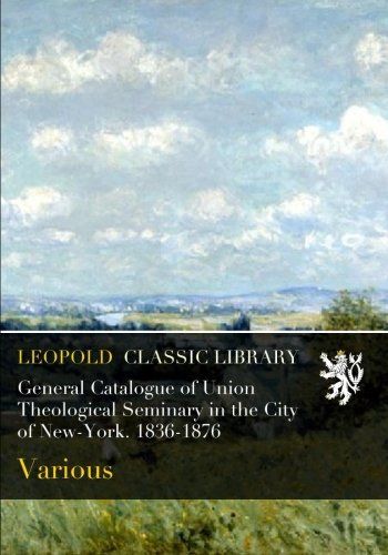 General Catalogue of Union Theological Seminary in the City of New-York. 1836-1876