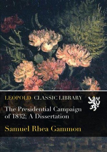 The Presidential Campaign of 1832; A Dissertation