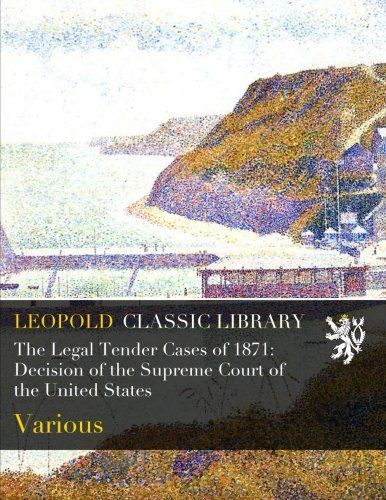 The Legal Tender Cases of 1871: Decision of the Supreme Court of the United States