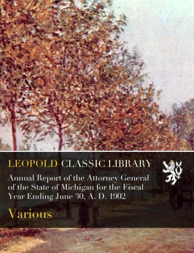 Annual Report of the Attorney General of the State of Michigan for the Fiscal Year Ending June 30, A. D. 1902