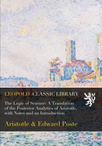 The Logic of Science: A Translation of the Posterior Analytics of Aristotle, with Notes and an Introduction