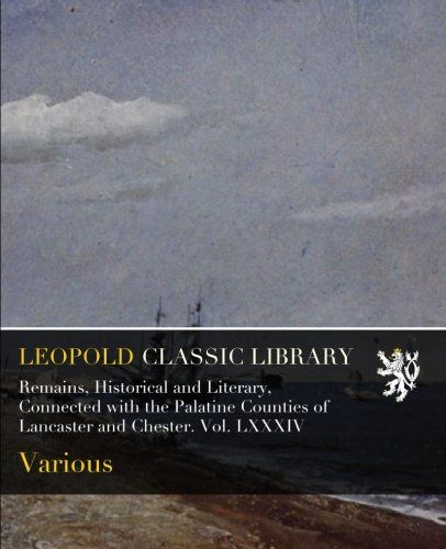 Remains, Historical and Literary, Connected with the Palatine Counties of Lancaster and Chester. Vol. LXXXIV