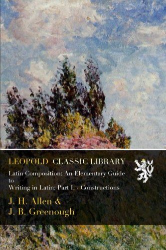 Latin Composition: An Elementary Guide to Writing in Latin; Part I. - Constructions