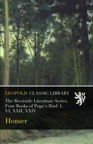 The Riverside Literature Series. Four Books of Pope's Iliad: I, VI, XXII, XXIV