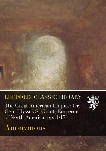 The Great American Empire: Or, Gen. Ulysses S. Grant, Emperor of North America, pp. 1-171
