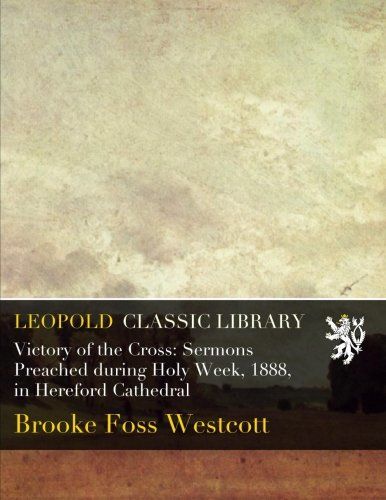 Victory of the Cross: Sermons Preached during Holy Week, 1888, in Hereford Cathedral