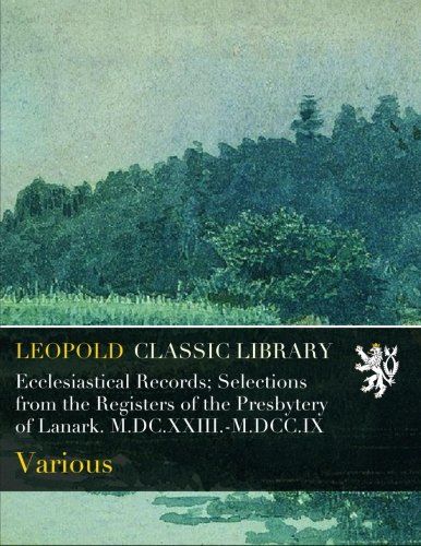 Ecclesiastical Records; Selections from the Registers of the Presbytery of Lanark. M.DC.XXIII.-M.DCC.IX