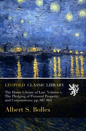 The Home Library of Law. Volume v. The Pledging of Personal Property, and Corporations; pp. 687-864