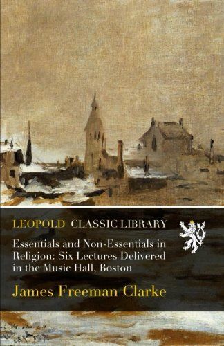 Essentials and Non-Essentials in Religion: Six Lectures Delivered in the Music Hall, Boston