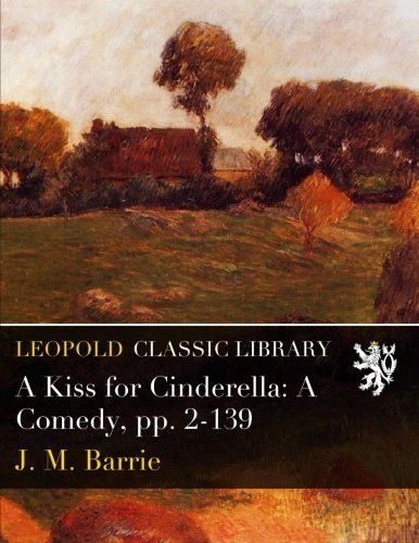 A Kiss for Cinderella: A Comedy, pp. 2-139