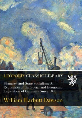 Bismarck and State Socialism: An Exposition of the Social and Economic Legislation of Germany Since 1870