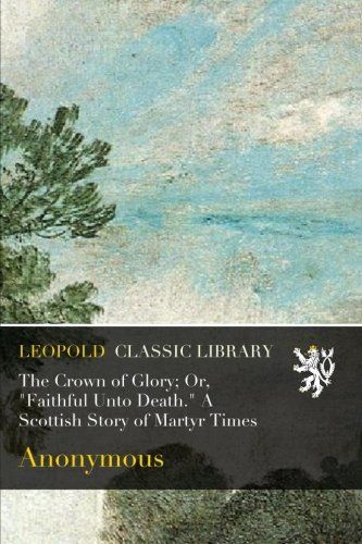 The Crown of Glory; Or, "Faithful Unto Death." A Scottish Story of Martyr Times