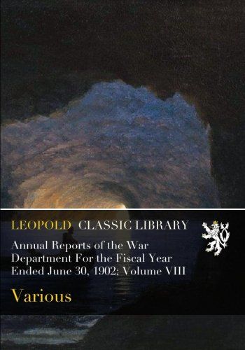 Annual Reports of the War Department For the Fiscal Year Ended June 30, 1902; Volume VIII