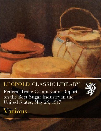 Federal Trade Commission. Report on the Beet Sugar Industry in the United States, May 24, 1917
