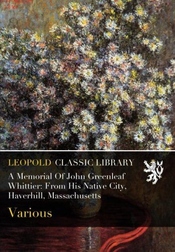 A Memorial Of John Greenleaf Whittier: From His Native City, Haverhill, Massachusetts