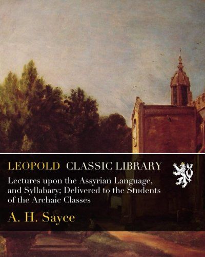 Lectures upon the Assyrian Language, and Syllabary; Delivered to the Students of the Archaic Classes