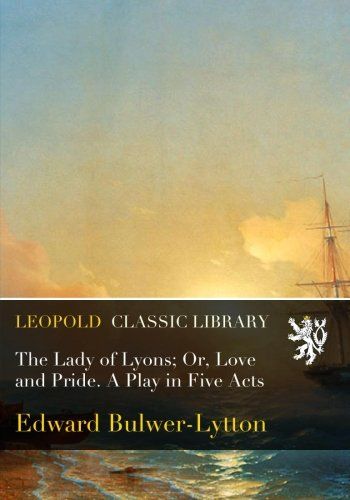The Lady of Lyons; Or, Love and Pride. A Play in Five Acts