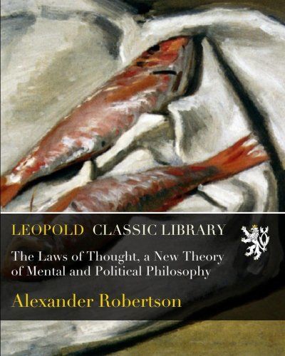 The Laws of Thought, a New Theory of Mental and Political Philosophy