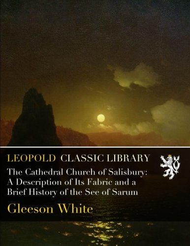 The Cathedral Church of Salisbury: A Description of Its Fabric and a Brief History of the See of Sarum
