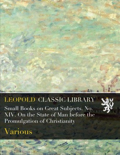 Small Books on Great Subjects. No. XIV. On the State of Man before the Promulgation of Christianity