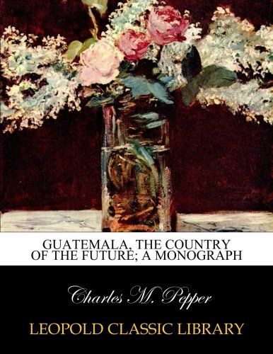 Guatemala, the country of the future; A monograph