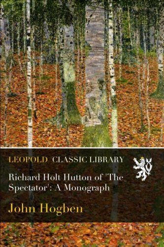 Richard Holt Hutton of 'The Spectator': A Monograph