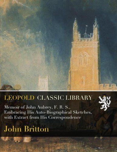 Memoir of John Aubrey, F. R. S., Embracing His Auto-Biographical Sketches, with Extract from His Correspondence