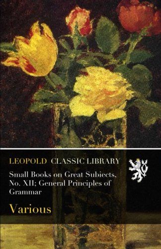 Small Books on Great Subiects, No. XII; General Principles of Grammar