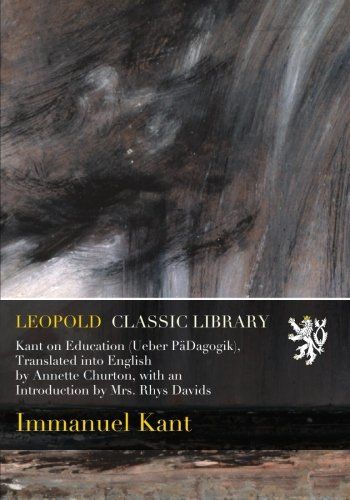 Kant on Education (Ueber PäDagogik), Translated into English by Annette Churton, with an Introduction by Mrs. Rhys Davids