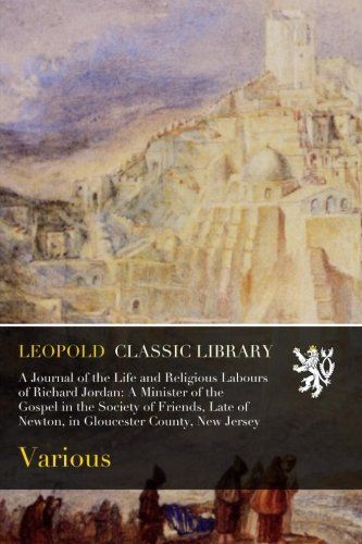 A Journal of the Life and Religious Labours of Richard Jordan: A Minister of the Gospel in the Society of Friends, Late of Newton, in Gloucester County, New Jersey